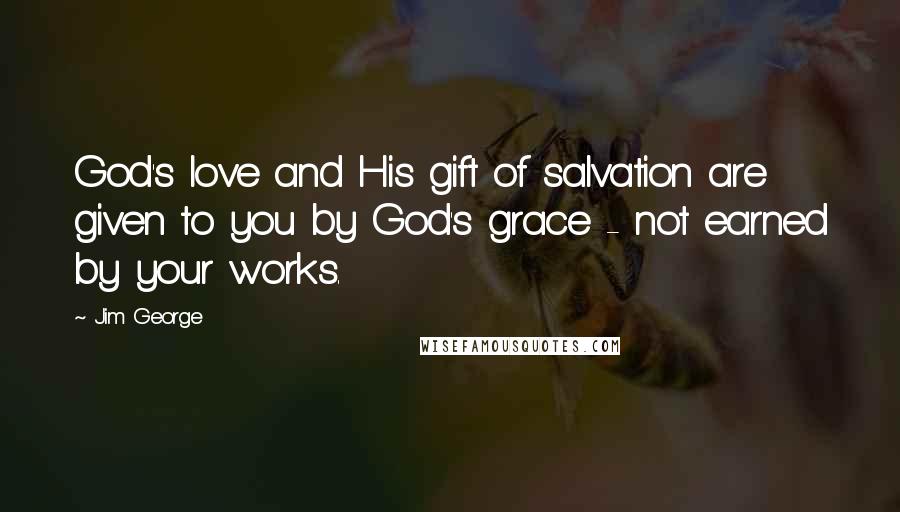 Jim George Quotes: God's love and His gift of salvation are given to you by God's grace - not earned by your works.