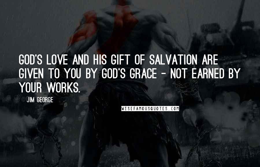 Jim George Quotes: God's love and His gift of salvation are given to you by God's grace - not earned by your works.