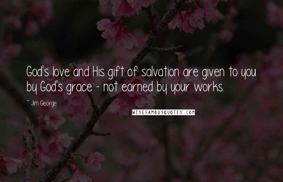Jim George Quotes: God's love and His gift of salvation are given to you by God's grace - not earned by your works.