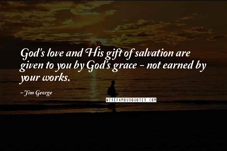 Jim George Quotes: God's love and His gift of salvation are given to you by God's grace - not earned by your works.