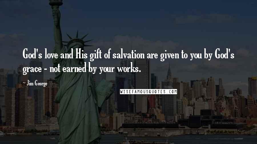 Jim George Quotes: God's love and His gift of salvation are given to you by God's grace - not earned by your works.