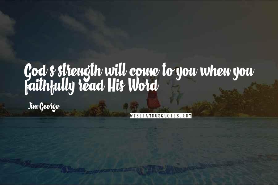 Jim George Quotes: God's strength will come to you when you faithfully read His Word.