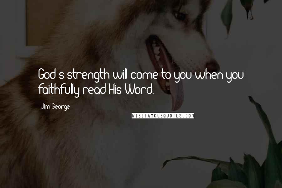 Jim George Quotes: God's strength will come to you when you faithfully read His Word.