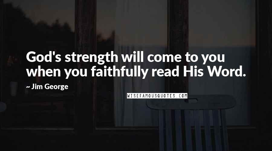 Jim George Quotes: God's strength will come to you when you faithfully read His Word.
