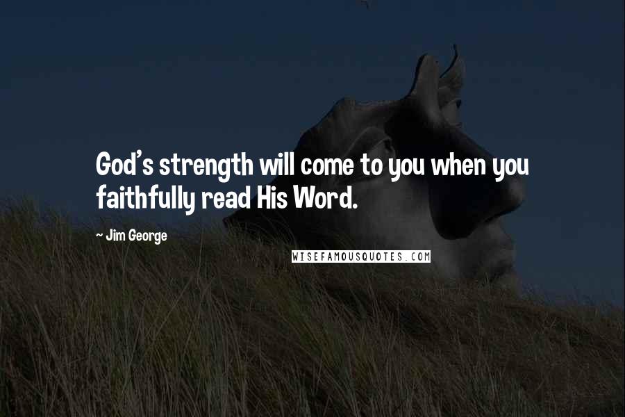 Jim George Quotes: God's strength will come to you when you faithfully read His Word.