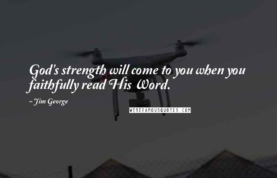 Jim George Quotes: God's strength will come to you when you faithfully read His Word.