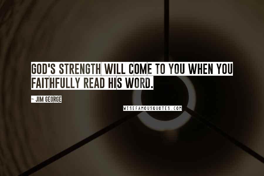 Jim George Quotes: God's strength will come to you when you faithfully read His Word.