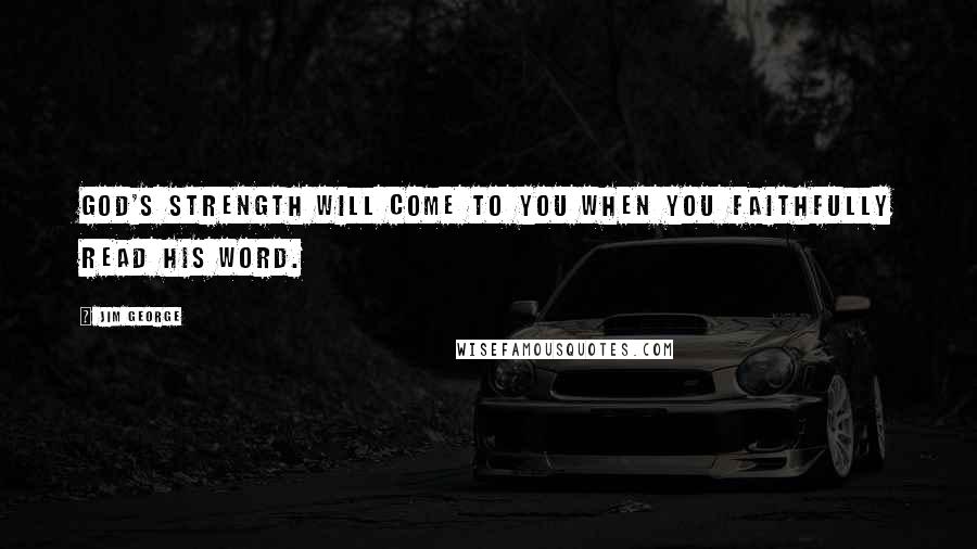 Jim George Quotes: God's strength will come to you when you faithfully read His Word.