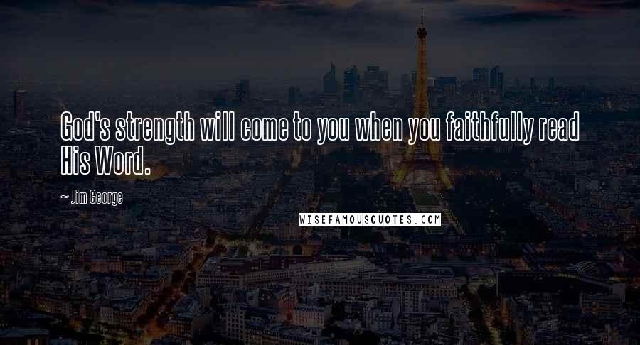 Jim George Quotes: God's strength will come to you when you faithfully read His Word.