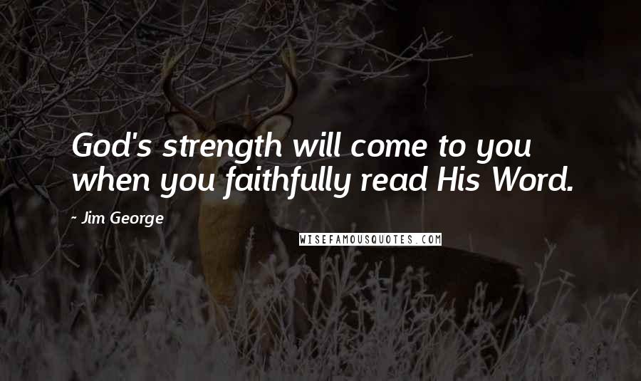 Jim George Quotes: God's strength will come to you when you faithfully read His Word.