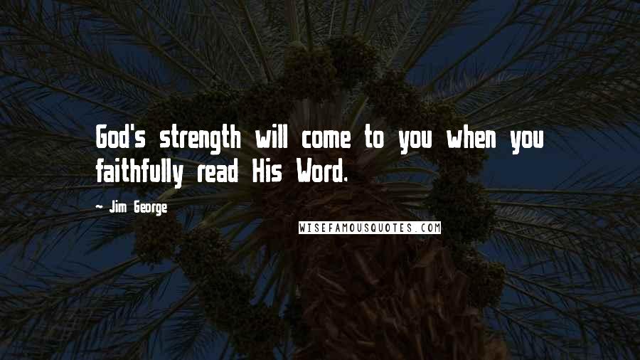 Jim George Quotes: God's strength will come to you when you faithfully read His Word.