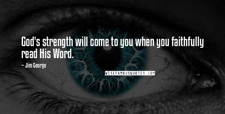 Jim George Quotes: God's strength will come to you when you faithfully read His Word.