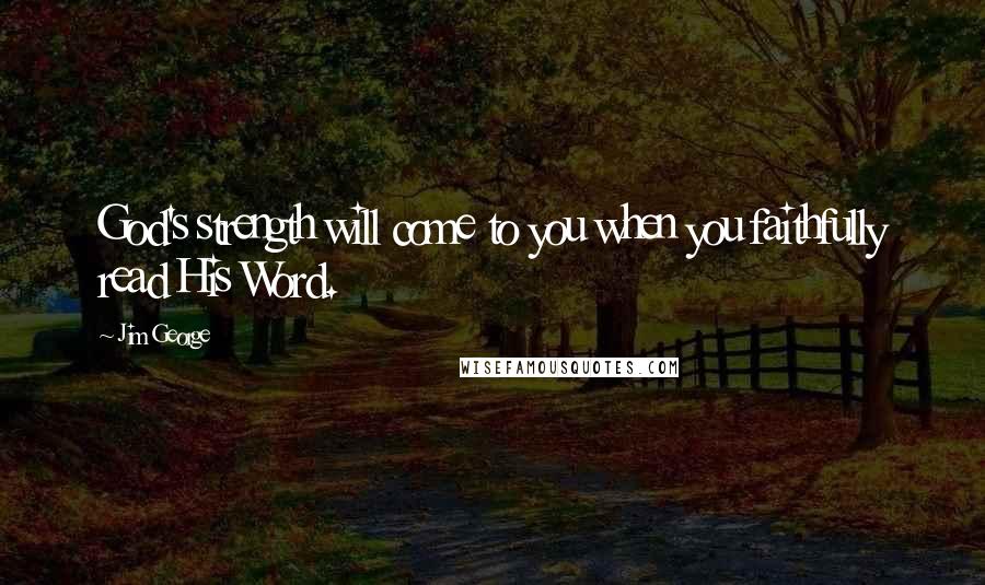 Jim George Quotes: God's strength will come to you when you faithfully read His Word.