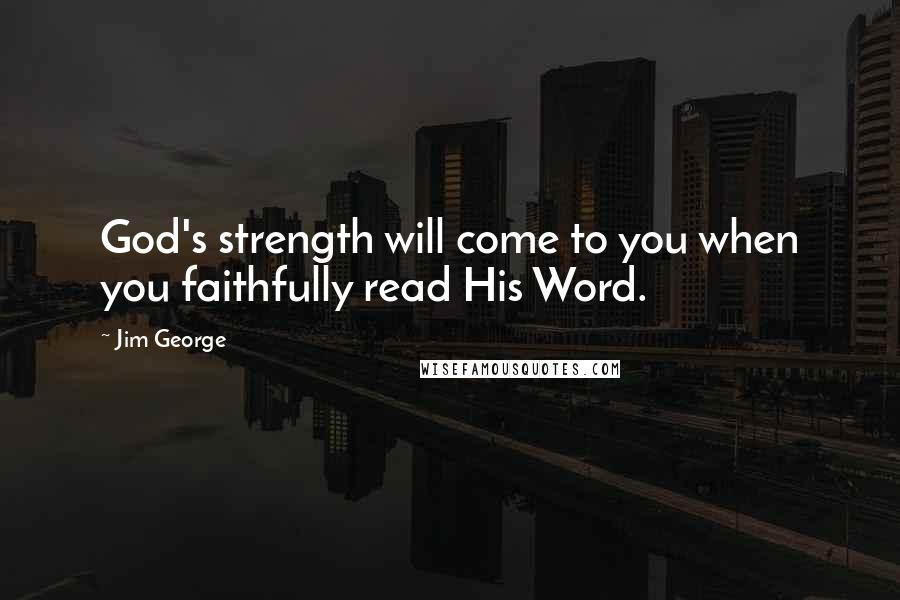 Jim George Quotes: God's strength will come to you when you faithfully read His Word.