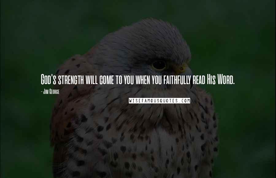 Jim George Quotes: God's strength will come to you when you faithfully read His Word.