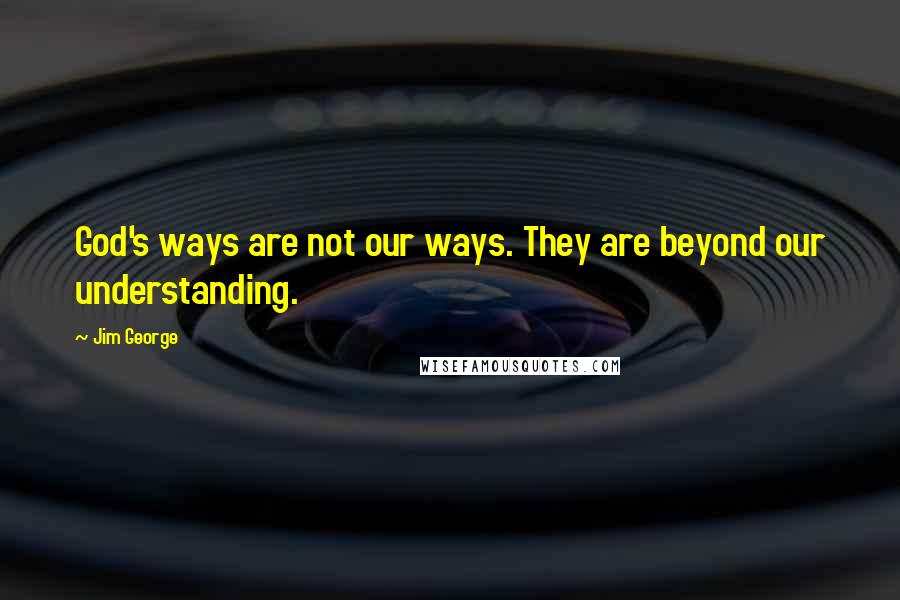 Jim George Quotes: God's ways are not our ways. They are beyond our understanding.