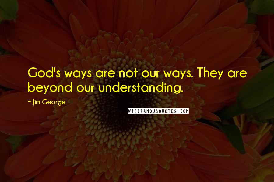 Jim George Quotes: God's ways are not our ways. They are beyond our understanding.