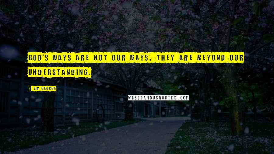 Jim George Quotes: God's ways are not our ways. They are beyond our understanding.