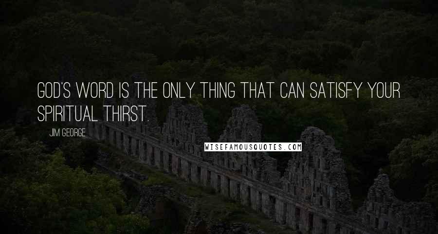 Jim George Quotes: God's Word is the only thing that can satisfy your spiritual thirst.