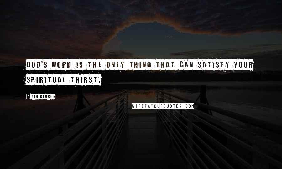Jim George Quotes: God's Word is the only thing that can satisfy your spiritual thirst.