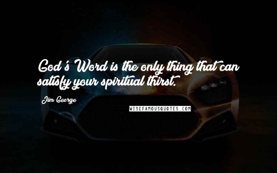 Jim George Quotes: God's Word is the only thing that can satisfy your spiritual thirst.