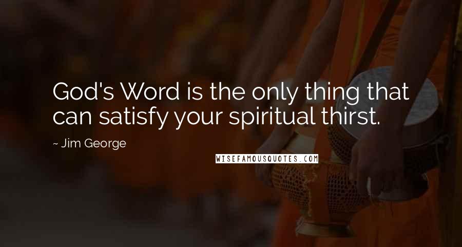 Jim George Quotes: God's Word is the only thing that can satisfy your spiritual thirst.