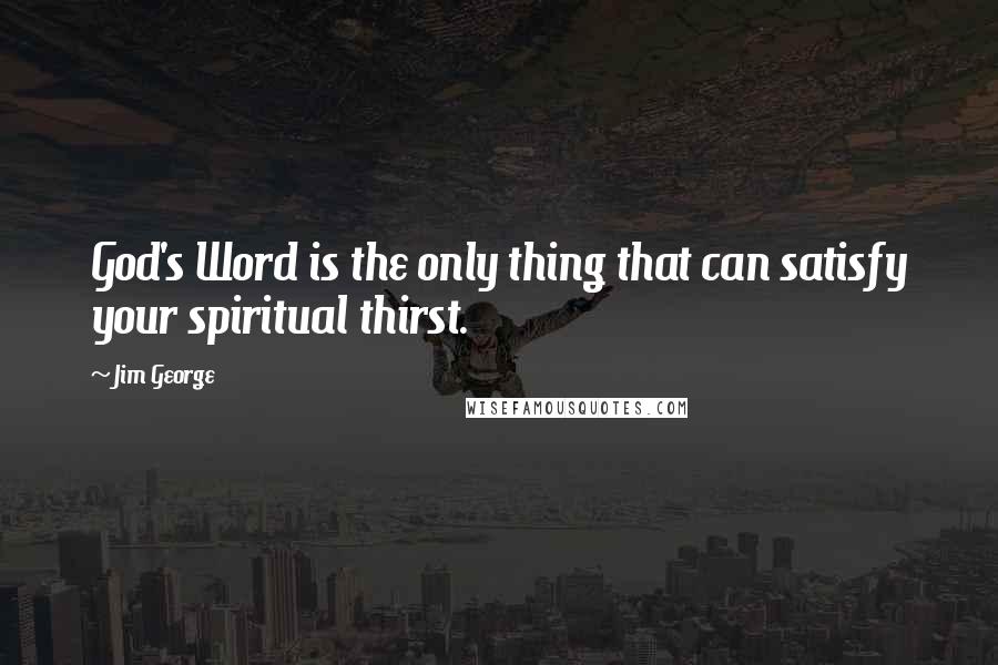 Jim George Quotes: God's Word is the only thing that can satisfy your spiritual thirst.