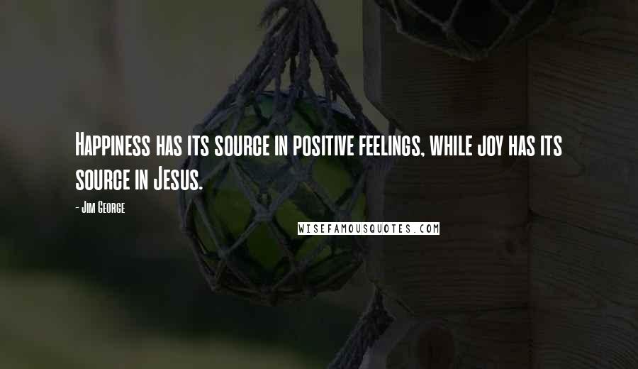 Jim George Quotes: Happiness has its source in positive feelings, while joy has its source in Jesus.