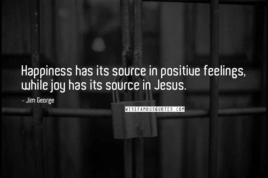 Jim George Quotes: Happiness has its source in positive feelings, while joy has its source in Jesus.