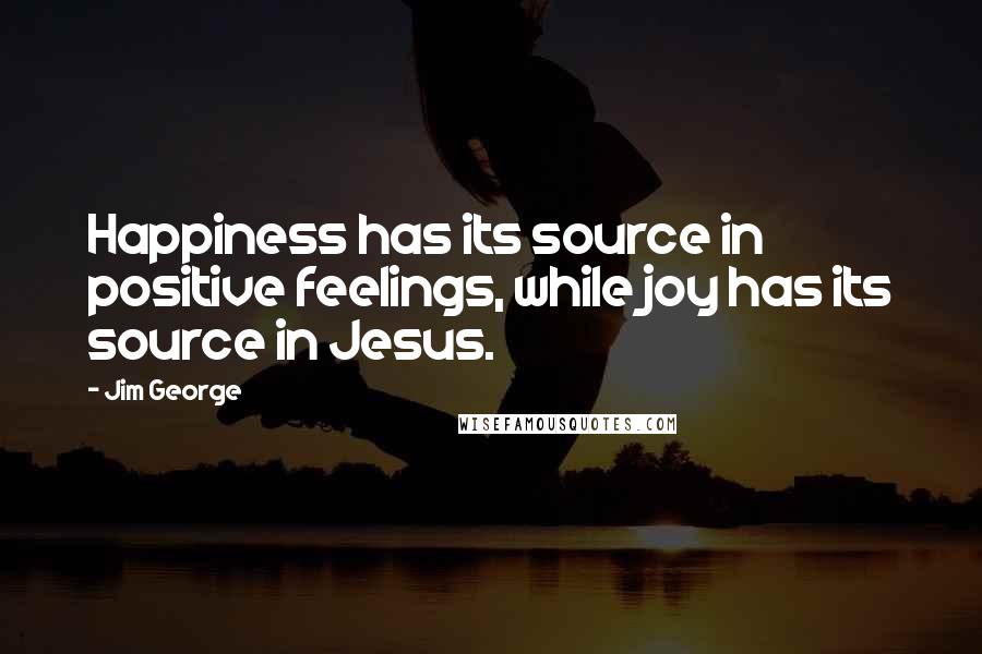 Jim George Quotes: Happiness has its source in positive feelings, while joy has its source in Jesus.