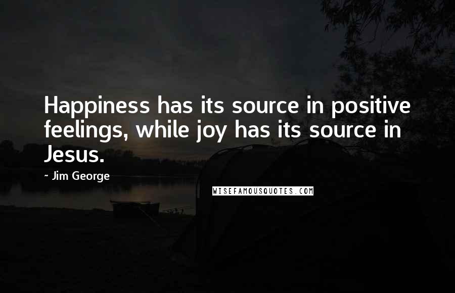 Jim George Quotes: Happiness has its source in positive feelings, while joy has its source in Jesus.