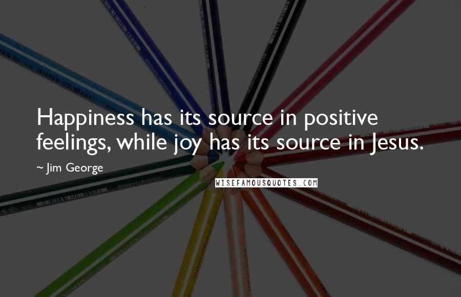 Jim George Quotes: Happiness has its source in positive feelings, while joy has its source in Jesus.