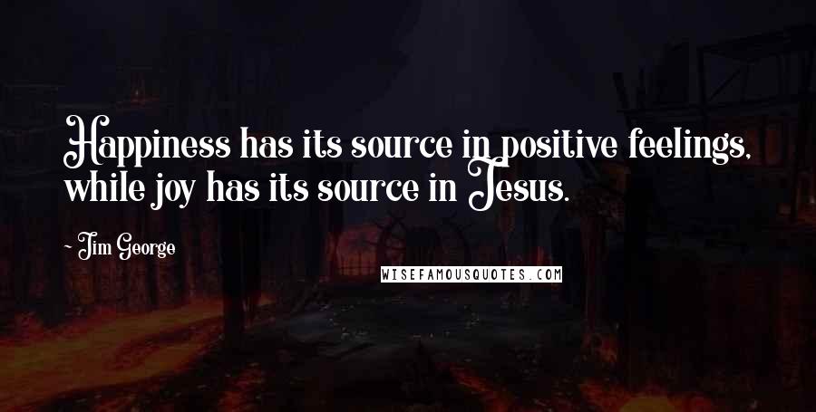 Jim George Quotes: Happiness has its source in positive feelings, while joy has its source in Jesus.