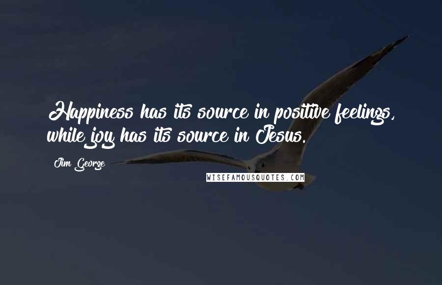 Jim George Quotes: Happiness has its source in positive feelings, while joy has its source in Jesus.