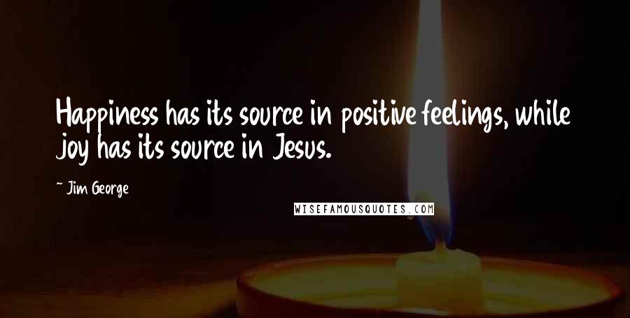 Jim George Quotes: Happiness has its source in positive feelings, while joy has its source in Jesus.