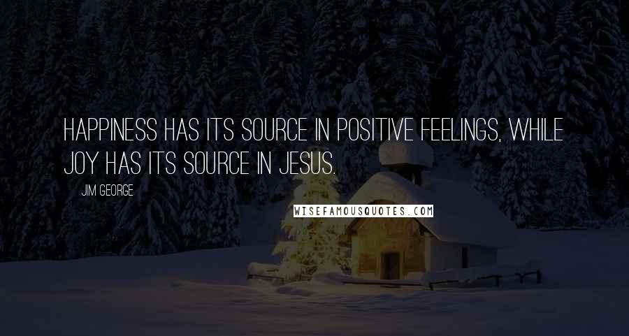 Jim George Quotes: Happiness has its source in positive feelings, while joy has its source in Jesus.