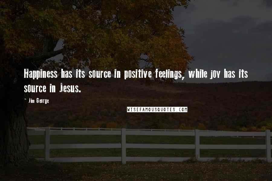 Jim George Quotes: Happiness has its source in positive feelings, while joy has its source in Jesus.