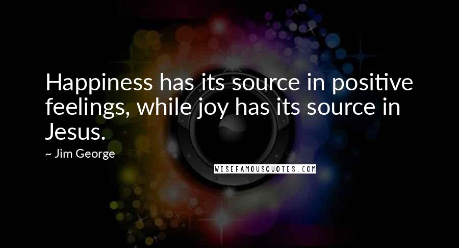 Jim George Quotes: Happiness has its source in positive feelings, while joy has its source in Jesus.