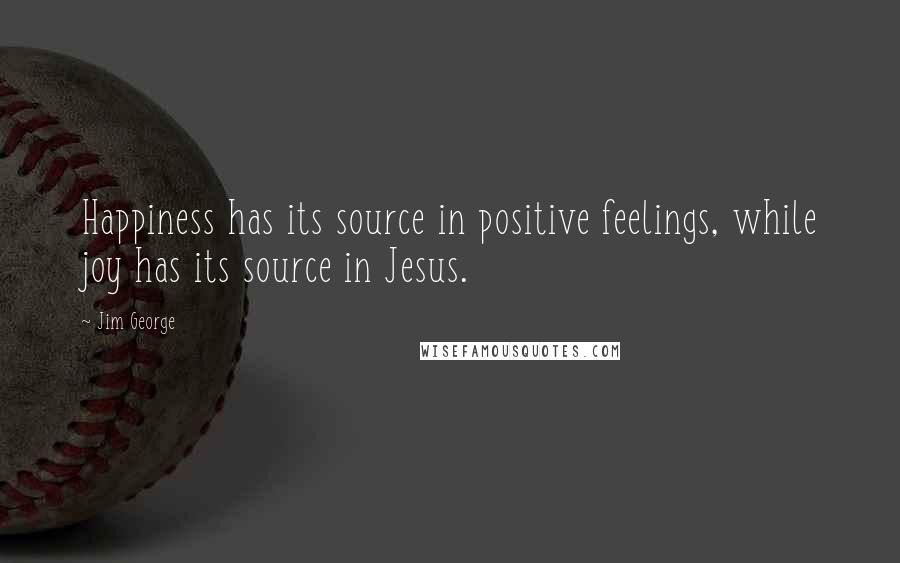 Jim George Quotes: Happiness has its source in positive feelings, while joy has its source in Jesus.