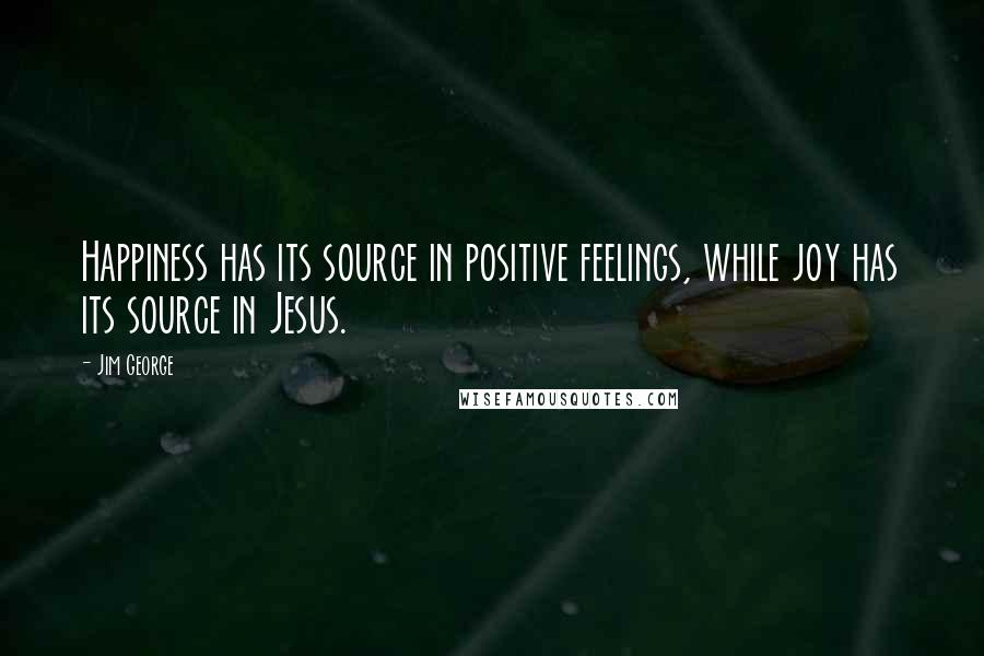 Jim George Quotes: Happiness has its source in positive feelings, while joy has its source in Jesus.