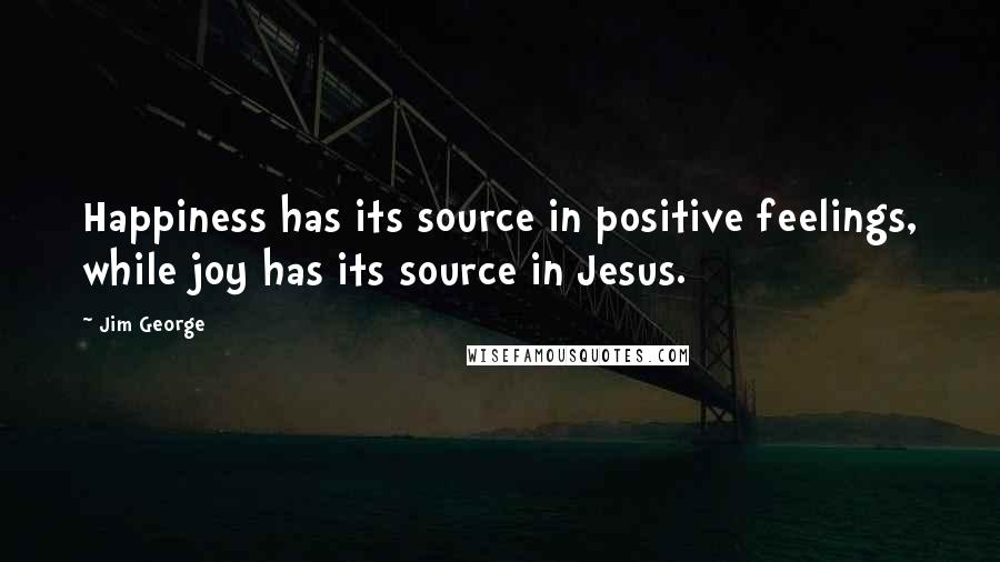 Jim George Quotes: Happiness has its source in positive feelings, while joy has its source in Jesus.