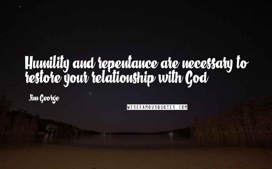 Jim George Quotes: Humility and repentance are necessary to restore your relationship with God.