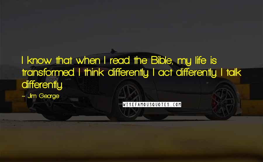 Jim George Quotes: I know that when I read the Bible, my life is transformed. I think differently. I act differently. I talk differently.