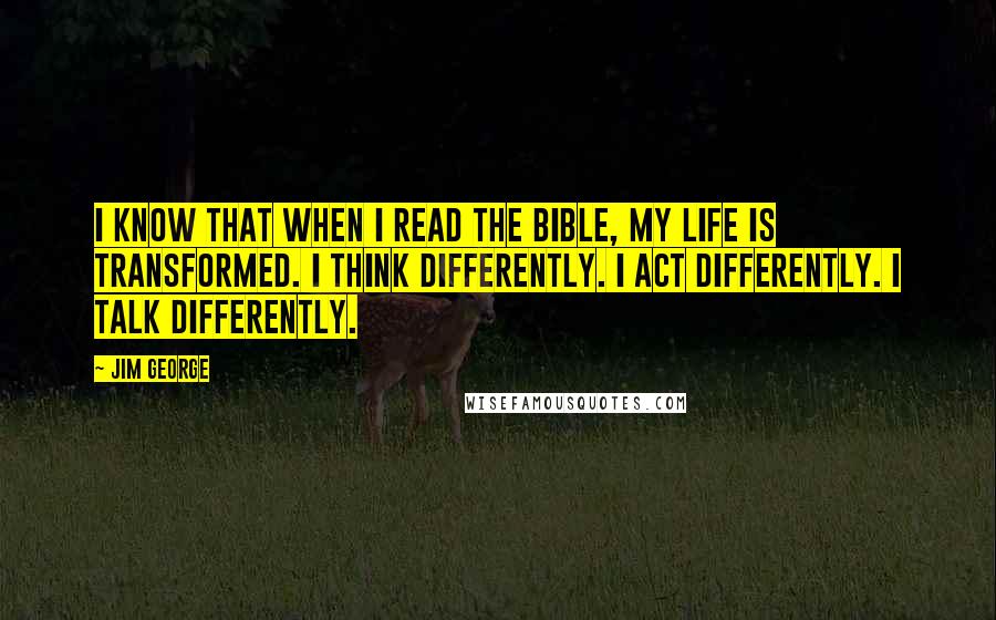 Jim George Quotes: I know that when I read the Bible, my life is transformed. I think differently. I act differently. I talk differently.