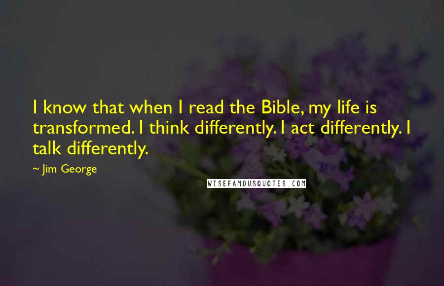 Jim George Quotes: I know that when I read the Bible, my life is transformed. I think differently. I act differently. I talk differently.