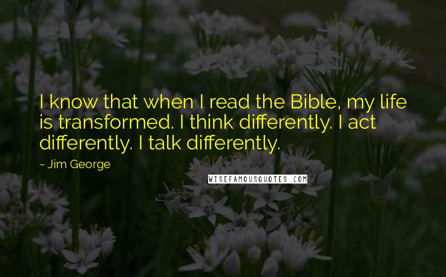 Jim George Quotes: I know that when I read the Bible, my life is transformed. I think differently. I act differently. I talk differently.