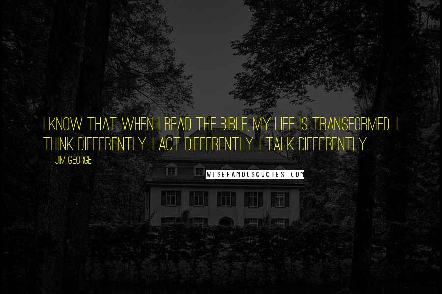 Jim George Quotes: I know that when I read the Bible, my life is transformed. I think differently. I act differently. I talk differently.