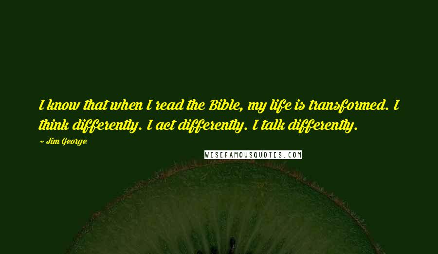 Jim George Quotes: I know that when I read the Bible, my life is transformed. I think differently. I act differently. I talk differently.