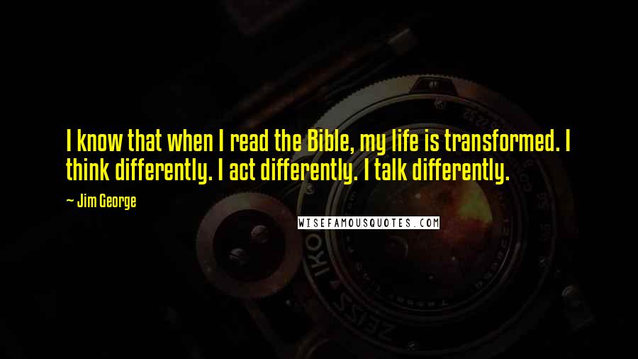 Jim George Quotes: I know that when I read the Bible, my life is transformed. I think differently. I act differently. I talk differently.