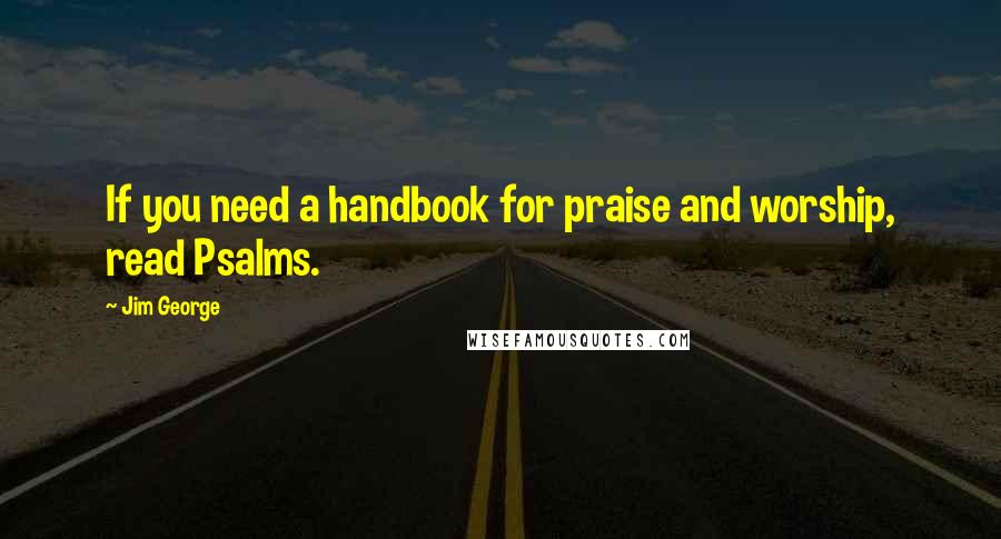 Jim George Quotes: If you need a handbook for praise and worship, read Psalms.